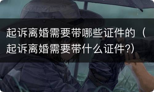 起诉离婚需要带哪些证件的（起诉离婚需要带什么证件?）