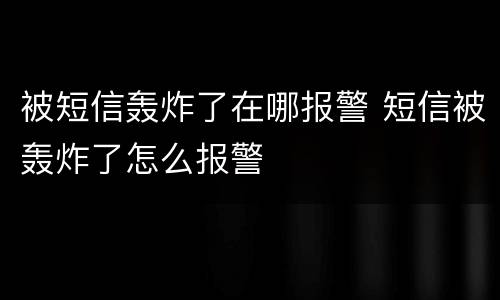 被短信轰炸了在哪报警 短信被轰炸了怎么报警