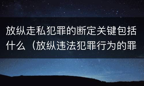 放纵走私犯罪的断定关键包括什么（放纵违法犯罪行为的罪名）