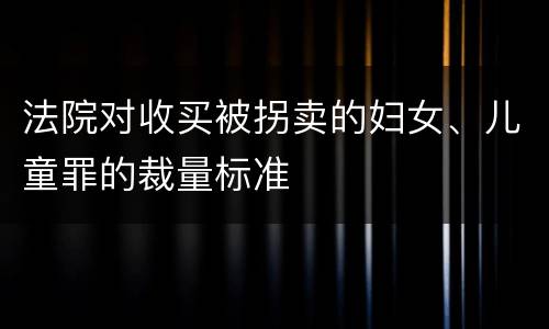 法院对收买被拐卖的妇女、儿童罪的裁量标准