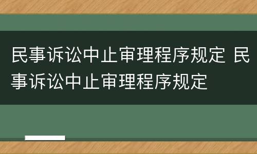 民事诉讼中止审理程序规定 民事诉讼中止审理程序规定