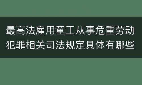 最高法雇用童工从事危重劳动犯罪相关司法规定具体有哪些主要内容