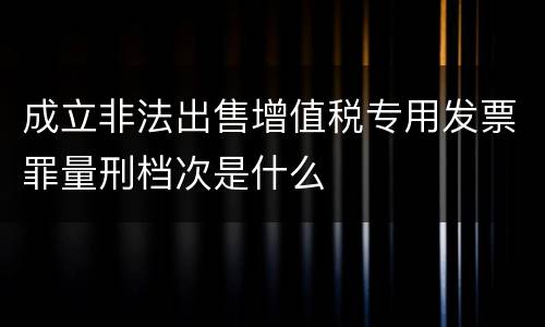 成立非法出售增值税专用发票罪量刑档次是什么