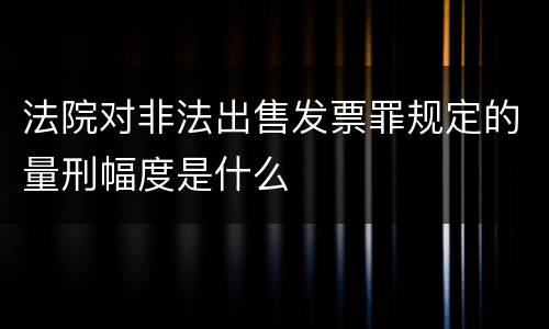 法院对非法出售发票罪规定的量刑幅度是什么