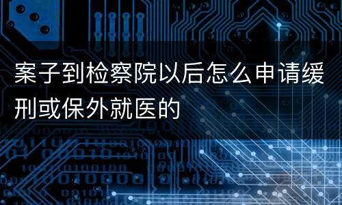 案子到检察院以后怎么申请缓刑或保外就医的