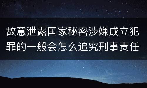 故意泄露国家秘密涉嫌成立犯罪的一般会怎么追究刑事责任