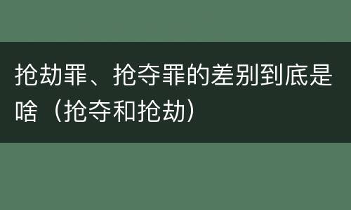 抢劫罪、抢夺罪的差别到底是啥（抢夺和抢劫）