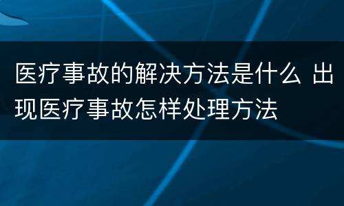 医疗事故的解决方法是什么 出现医疗事故怎样处理方法