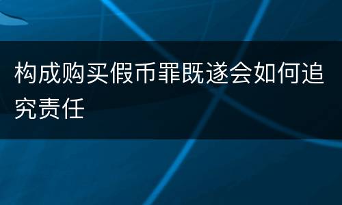 构成购买假币罪既遂会如何追究责任