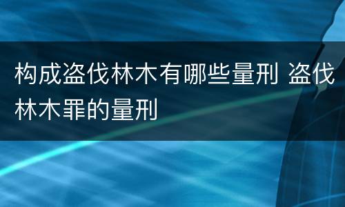 构成盗伐林木有哪些量刑 盗伐林木罪的量刑