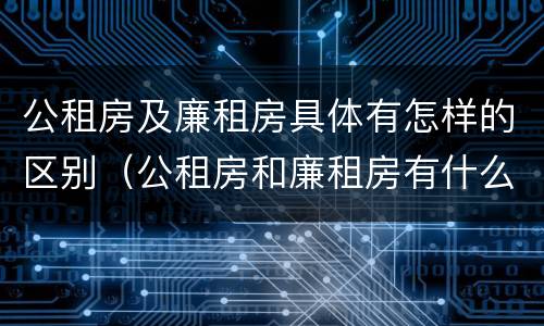 公租房及廉租房具体有怎样的区别（公租房和廉租房有什么区别?2019年的）