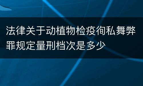 法律关于动植物检疫徇私舞弊罪规定量刑档次是多少