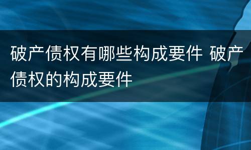 破产债权有哪些构成要件 破产债权的构成要件