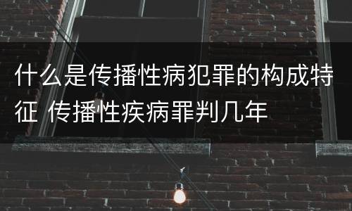 什么是传播性病犯罪的构成特征 传播性疾病罪判几年