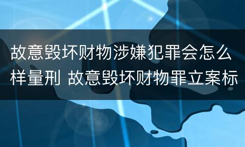 故意毁坏财物涉嫌犯罪会怎么样量刑 故意毁坏财物罪立案标准