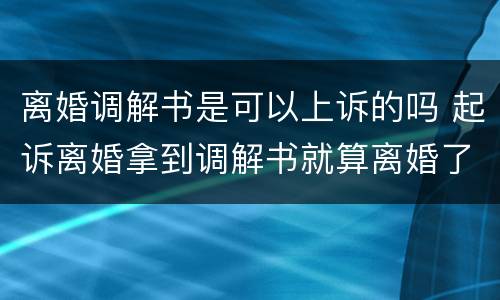 离婚调解书是可以上诉的吗 起诉离婚拿到调解书就算离婚了吗