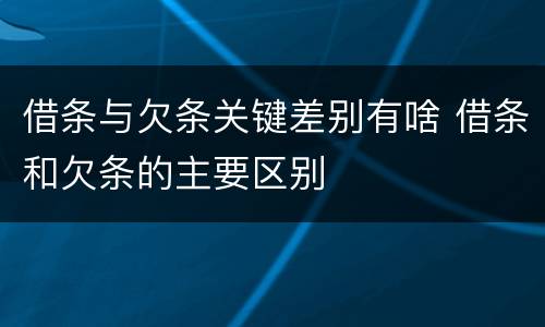 借条与欠条关键差别有啥 借条和欠条的主要区别