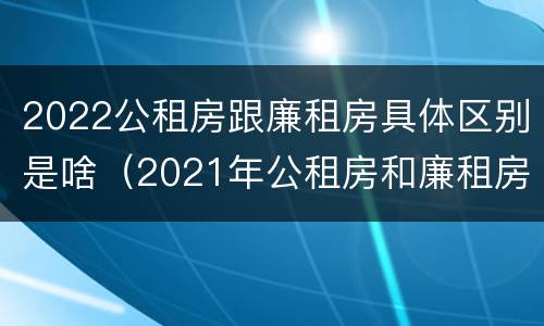 2022公租房跟廉租房具体区别是啥（2021年公租房和廉租房有什么区别）