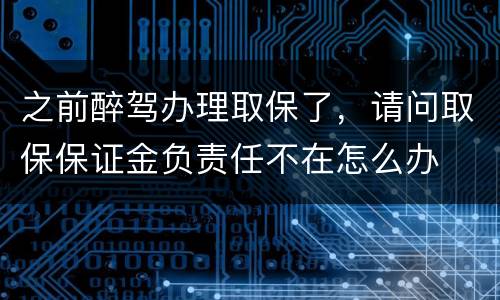 之前醉驾办理取保了，请问取保保证金负责任不在怎么办