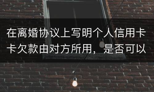 在离婚协议上写明个人信用卡卡欠款由对方所用，是否可以让对方承担还款义务