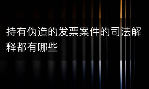 持有伪造的发票案件的司法解释都有哪些