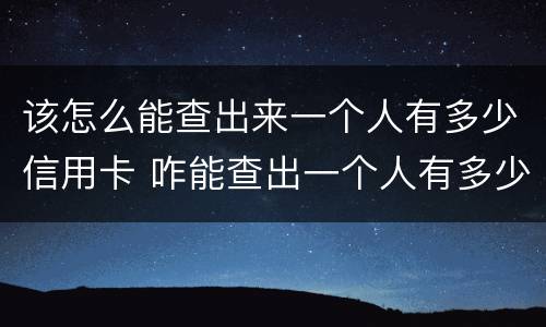 该怎么能查出来一个人有多少信用卡 咋能查出一个人有多少信用卡