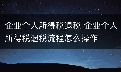 企业个人所得税退税 企业个人所得税退税流程怎么操作