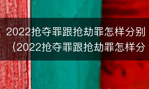 2022抢夺罪跟抢劫罪怎样分别（2022抢夺罪跟抢劫罪怎样分别认定）