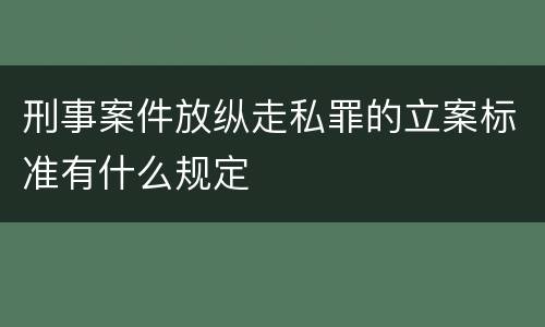 刑事案件放纵走私罪的立案标准有什么规定