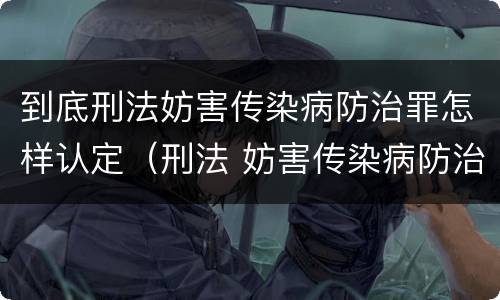 到底刑法妨害传染病防治罪怎样认定（刑法 妨害传染病防治罪）