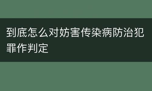 到底怎么对妨害传染病防治犯罪作判定