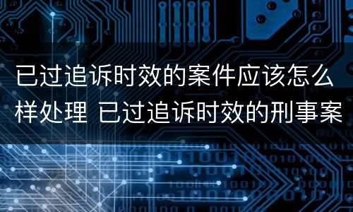 已过追诉时效的案件应该怎么样处理 已过追诉时效的刑事案件怎么办