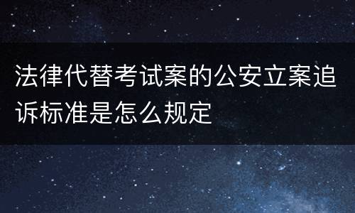 法律代替考试案的公安立案追诉标准是怎么规定