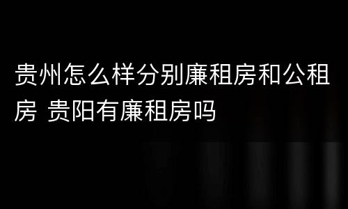 贵州怎么样分别廉租房和公租房 贵阳有廉租房吗