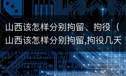 山西该怎样分别拘留、拘役（山西该怎样分别拘留,拘役几天）