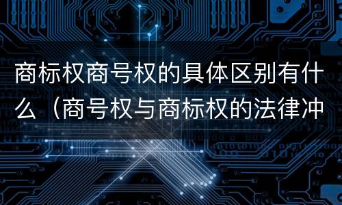 商标权商号权的具体区别有什么（商号权与商标权的法律冲突与解决）