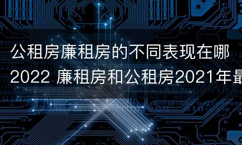 公租房廉租房的不同表现在哪2022 廉租房和公租房2021年最新通知