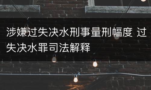 涉嫌过失决水刑事量刑幅度 过失决水罪司法解释