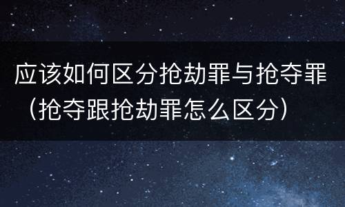 应该如何区分抢劫罪与抢夺罪（抢夺跟抢劫罪怎么区分）