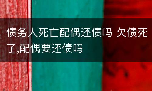 债务人死亡配偶还债吗 欠债死了,配偶要还债吗