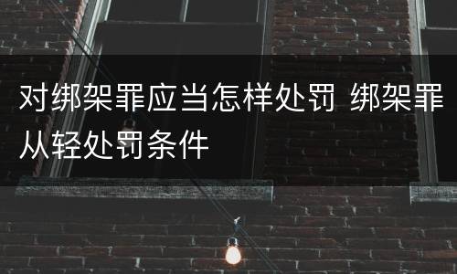 对绑架罪应当怎样处罚 绑架罪从轻处罚条件