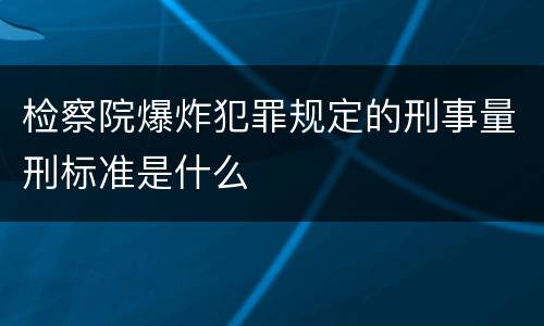 检察院爆炸犯罪规定的刑事量刑标准是什么