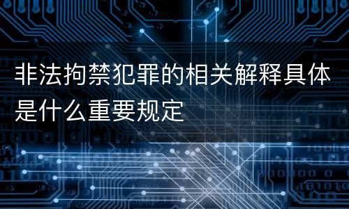 非法拘禁犯罪的相关解释具体是什么重要规定