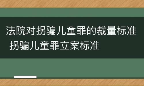 法院对拐骗儿童罪的裁量标准 拐骗儿童罪立案标准