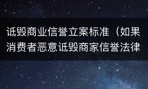 诋毁商业信誉立案标准（如果消费者恶意诋毁商家信誉法律怎么规定）