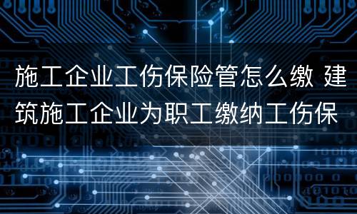 施工企业工伤保险管怎么缴 建筑施工企业为职工缴纳工伤保险吗