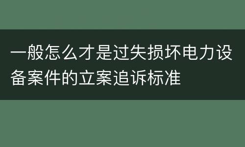 一般怎么才是过失损坏电力设备案件的立案追诉标准