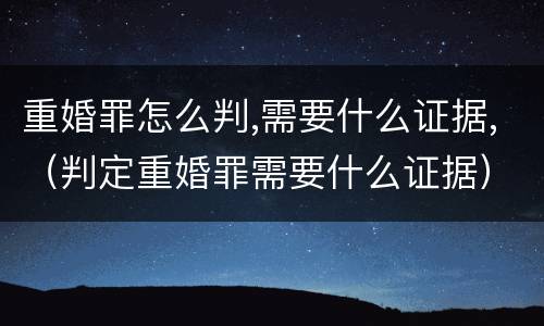 重婚罪怎么判,需要什么证据,（判定重婚罪需要什么证据）