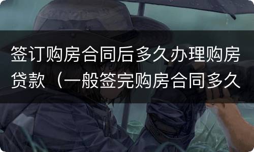 签订购房合同后多久办理购房贷款（一般签完购房合同多久之内办好贷款）