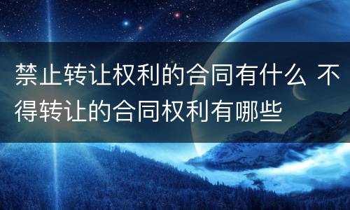 禁止转让权利的合同有什么 不得转让的合同权利有哪些